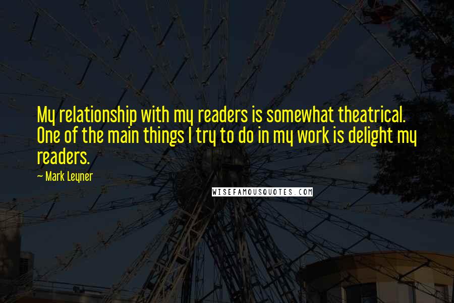 Mark Leyner Quotes: My relationship with my readers is somewhat theatrical. One of the main things I try to do in my work is delight my readers.