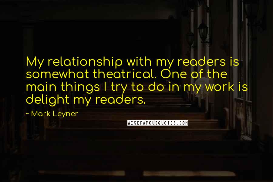 Mark Leyner Quotes: My relationship with my readers is somewhat theatrical. One of the main things I try to do in my work is delight my readers.