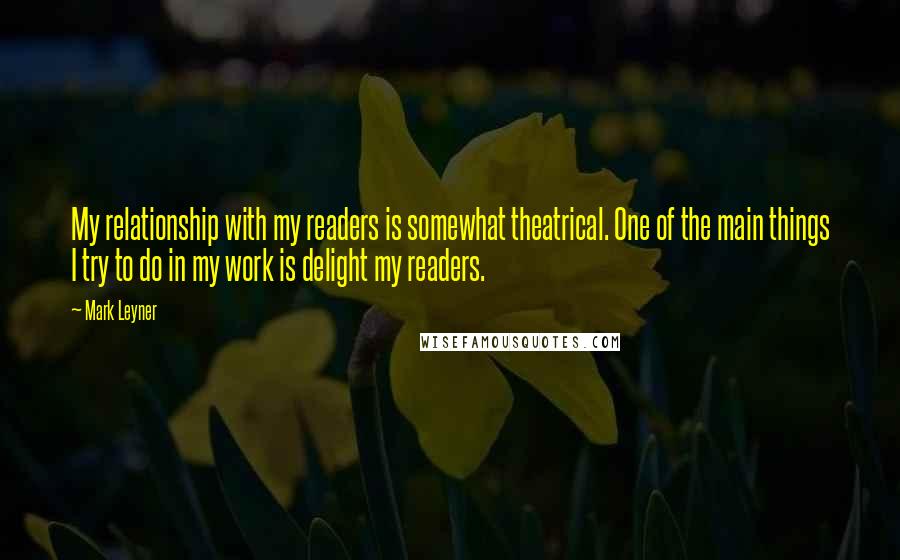 Mark Leyner Quotes: My relationship with my readers is somewhat theatrical. One of the main things I try to do in my work is delight my readers.