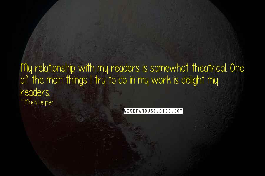 Mark Leyner Quotes: My relationship with my readers is somewhat theatrical. One of the main things I try to do in my work is delight my readers.