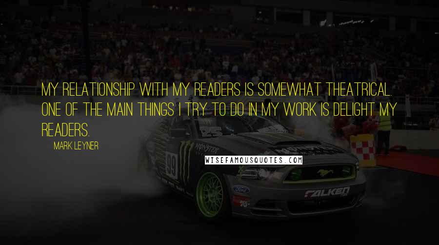 Mark Leyner Quotes: My relationship with my readers is somewhat theatrical. One of the main things I try to do in my work is delight my readers.