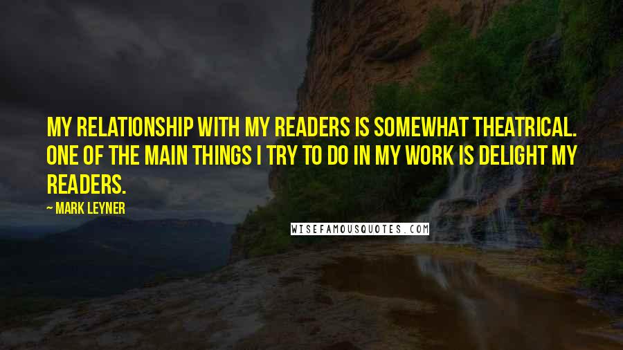 Mark Leyner Quotes: My relationship with my readers is somewhat theatrical. One of the main things I try to do in my work is delight my readers.