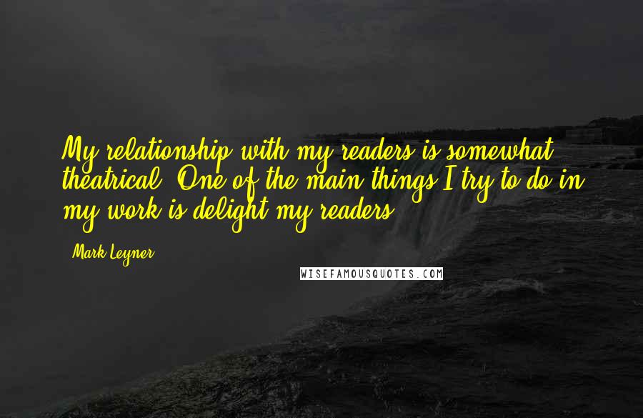 Mark Leyner Quotes: My relationship with my readers is somewhat theatrical. One of the main things I try to do in my work is delight my readers.