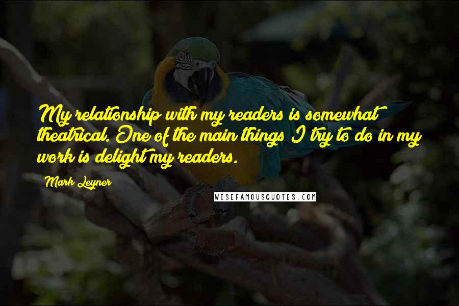 Mark Leyner Quotes: My relationship with my readers is somewhat theatrical. One of the main things I try to do in my work is delight my readers.