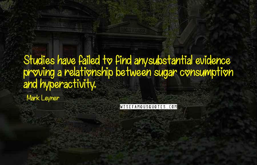 Mark Leyner Quotes: Studies have failed to find anysubstantial evidence proving a relationship between sugar consumption and hyperactivity.