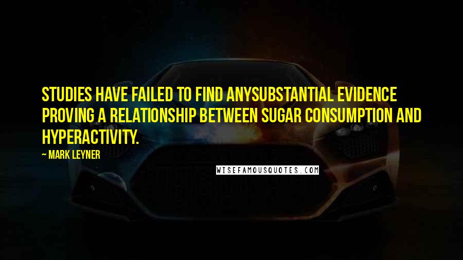 Mark Leyner Quotes: Studies have failed to find anysubstantial evidence proving a relationship between sugar consumption and hyperactivity.