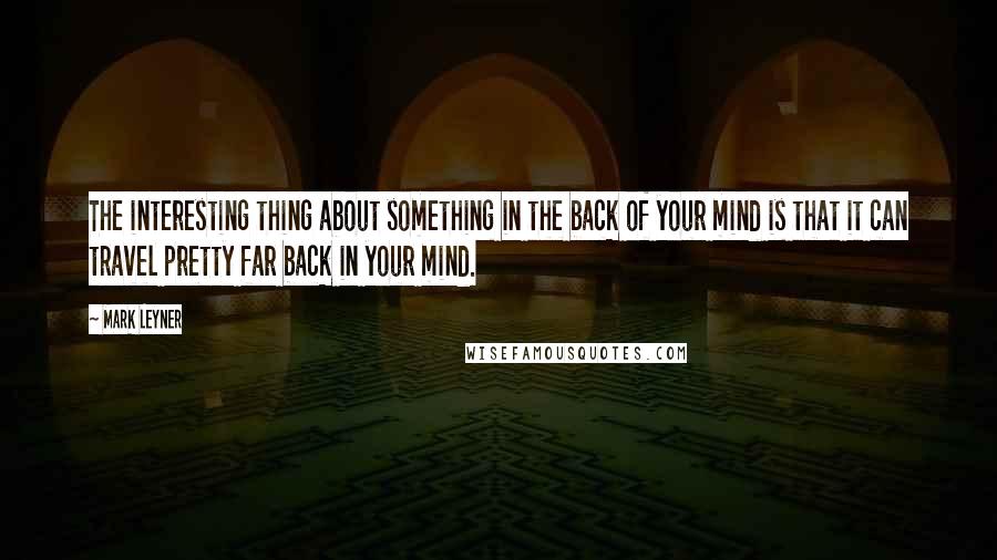 Mark Leyner Quotes: The interesting thing about something in the back of your mind is that it can travel pretty far back in your mind.