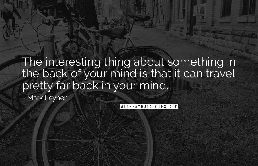 Mark Leyner Quotes: The interesting thing about something in the back of your mind is that it can travel pretty far back in your mind.