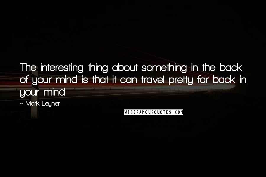 Mark Leyner Quotes: The interesting thing about something in the back of your mind is that it can travel pretty far back in your mind.