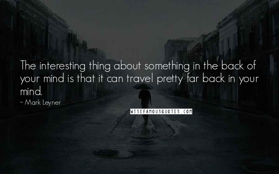 Mark Leyner Quotes: The interesting thing about something in the back of your mind is that it can travel pretty far back in your mind.
