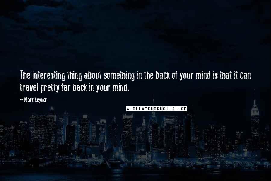 Mark Leyner Quotes: The interesting thing about something in the back of your mind is that it can travel pretty far back in your mind.