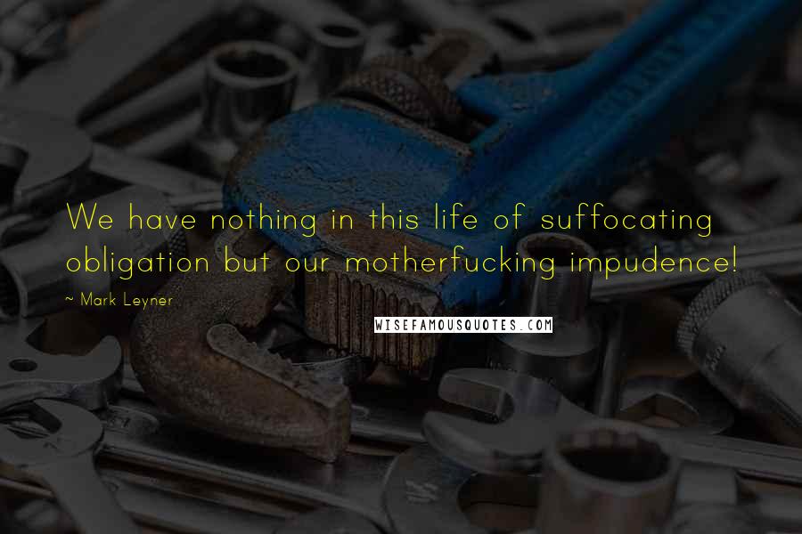 Mark Leyner Quotes: We have nothing in this life of suffocating obligation but our motherfucking impudence!