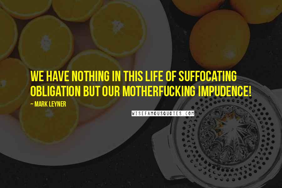 Mark Leyner Quotes: We have nothing in this life of suffocating obligation but our motherfucking impudence!