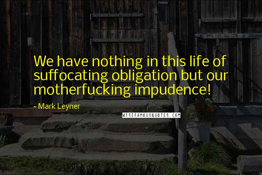 Mark Leyner Quotes: We have nothing in this life of suffocating obligation but our motherfucking impudence!