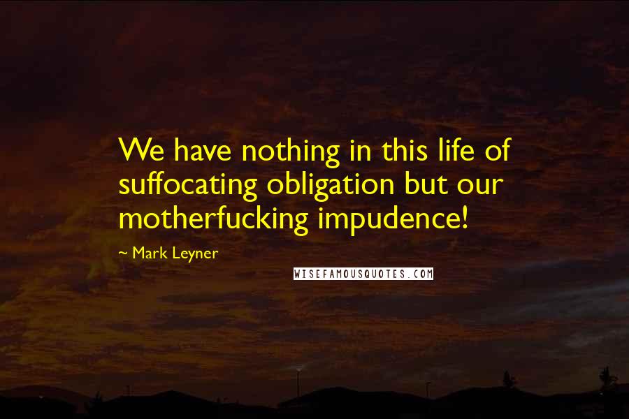 Mark Leyner Quotes: We have nothing in this life of suffocating obligation but our motherfucking impudence!