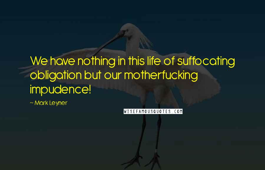 Mark Leyner Quotes: We have nothing in this life of suffocating obligation but our motherfucking impudence!