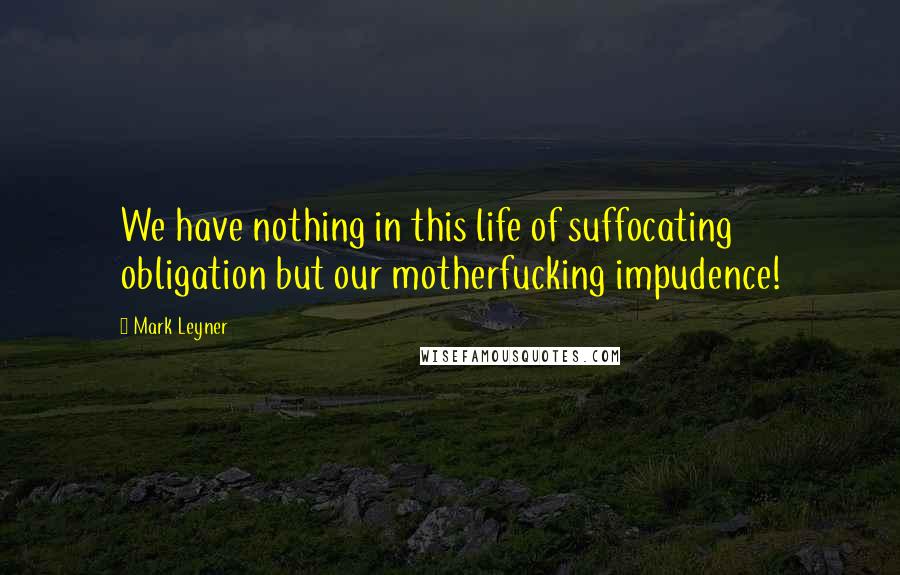 Mark Leyner Quotes: We have nothing in this life of suffocating obligation but our motherfucking impudence!