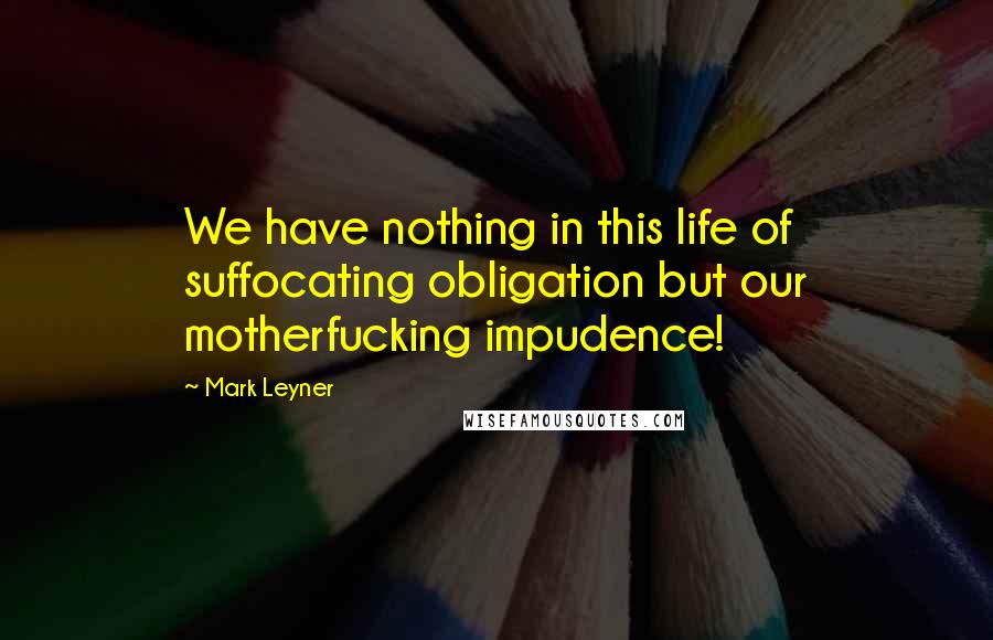 Mark Leyner Quotes: We have nothing in this life of suffocating obligation but our motherfucking impudence!