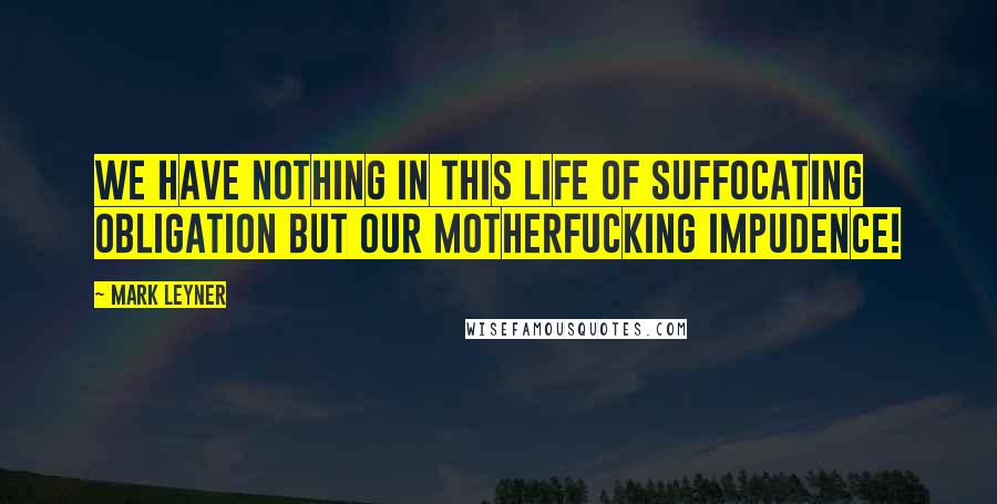 Mark Leyner Quotes: We have nothing in this life of suffocating obligation but our motherfucking impudence!