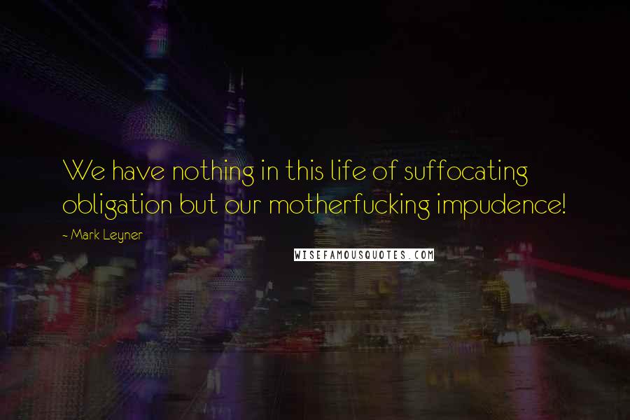Mark Leyner Quotes: We have nothing in this life of suffocating obligation but our motherfucking impudence!