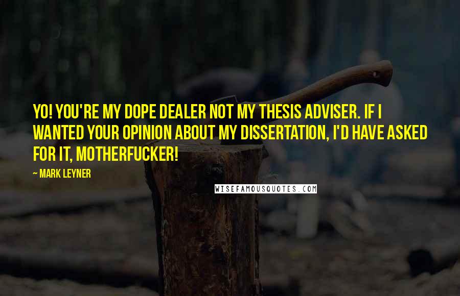 Mark Leyner Quotes: Yo! You're my dope dealer not my thesis adviser. If I wanted your opinion about my dissertation, I'd have asked for it, Motherfucker!