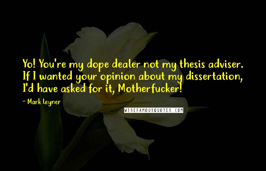 Mark Leyner Quotes: Yo! You're my dope dealer not my thesis adviser. If I wanted your opinion about my dissertation, I'd have asked for it, Motherfucker!