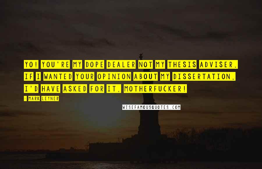 Mark Leyner Quotes: Yo! You're my dope dealer not my thesis adviser. If I wanted your opinion about my dissertation, I'd have asked for it, Motherfucker!