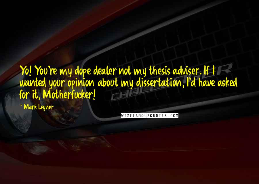 Mark Leyner Quotes: Yo! You're my dope dealer not my thesis adviser. If I wanted your opinion about my dissertation, I'd have asked for it, Motherfucker!