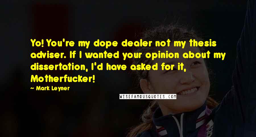 Mark Leyner Quotes: Yo! You're my dope dealer not my thesis adviser. If I wanted your opinion about my dissertation, I'd have asked for it, Motherfucker!