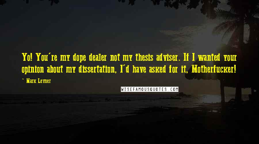 Mark Leyner Quotes: Yo! You're my dope dealer not my thesis adviser. If I wanted your opinion about my dissertation, I'd have asked for it, Motherfucker!