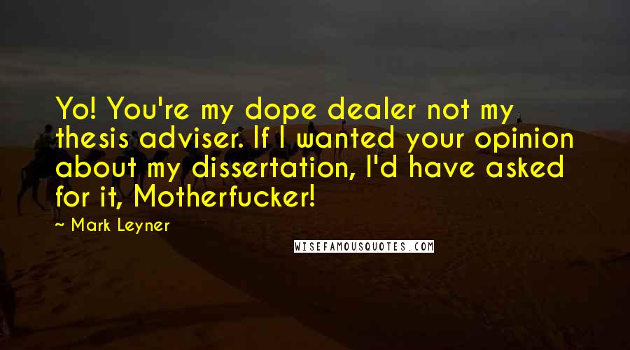 Mark Leyner Quotes: Yo! You're my dope dealer not my thesis adviser. If I wanted your opinion about my dissertation, I'd have asked for it, Motherfucker!