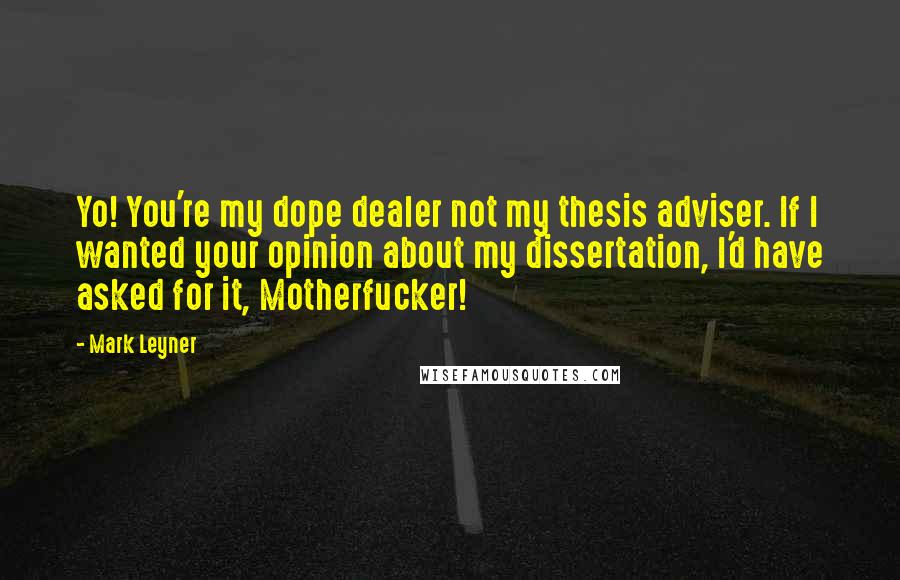 Mark Leyner Quotes: Yo! You're my dope dealer not my thesis adviser. If I wanted your opinion about my dissertation, I'd have asked for it, Motherfucker!