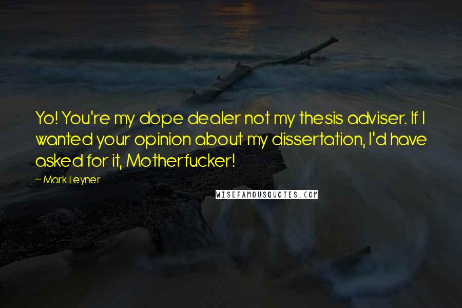 Mark Leyner Quotes: Yo! You're my dope dealer not my thesis adviser. If I wanted your opinion about my dissertation, I'd have asked for it, Motherfucker!