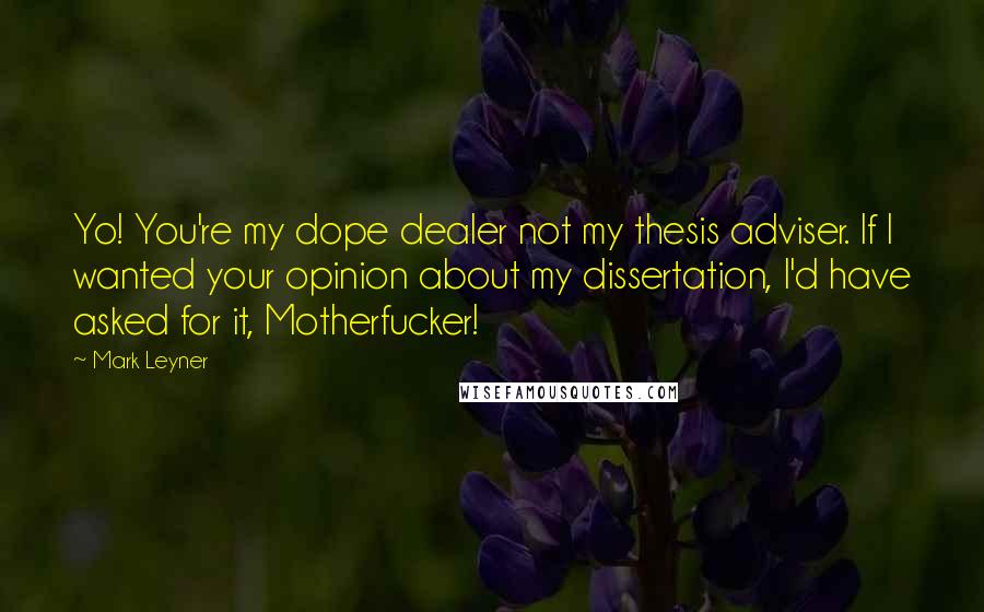 Mark Leyner Quotes: Yo! You're my dope dealer not my thesis adviser. If I wanted your opinion about my dissertation, I'd have asked for it, Motherfucker!