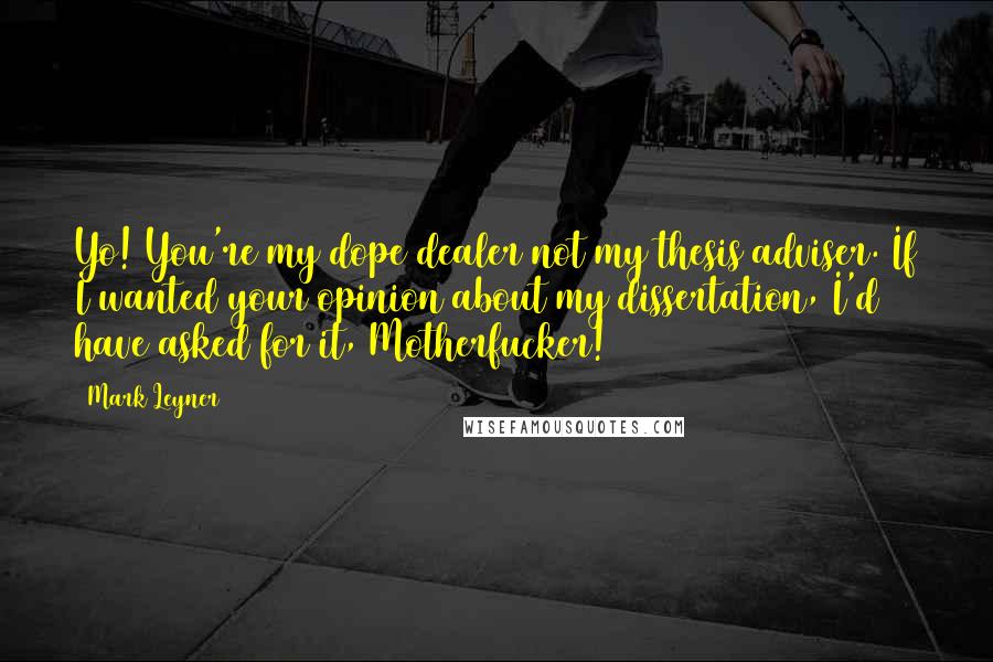 Mark Leyner Quotes: Yo! You're my dope dealer not my thesis adviser. If I wanted your opinion about my dissertation, I'd have asked for it, Motherfucker!