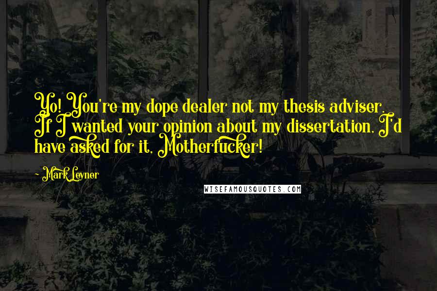 Mark Leyner Quotes: Yo! You're my dope dealer not my thesis adviser. If I wanted your opinion about my dissertation, I'd have asked for it, Motherfucker!