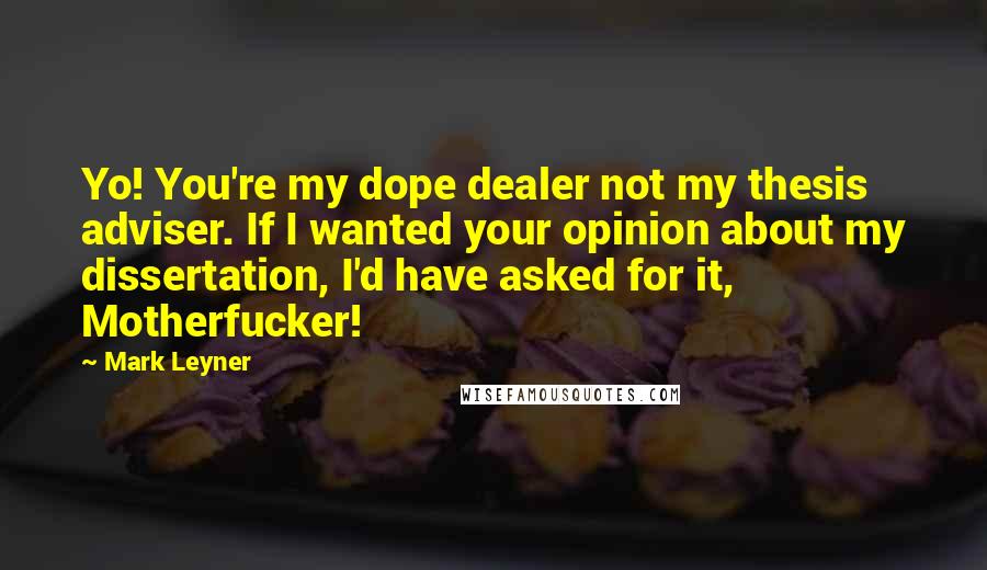 Mark Leyner Quotes: Yo! You're my dope dealer not my thesis adviser. If I wanted your opinion about my dissertation, I'd have asked for it, Motherfucker!