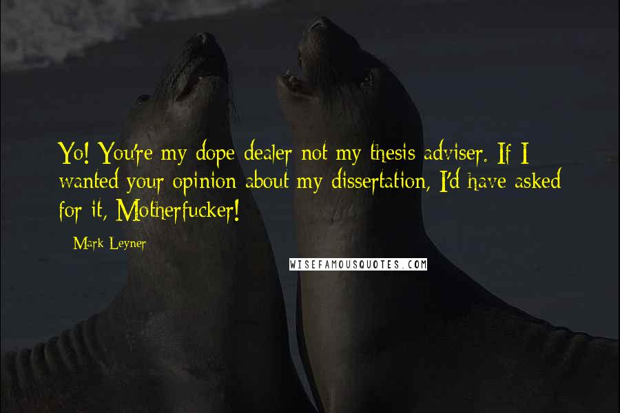 Mark Leyner Quotes: Yo! You're my dope dealer not my thesis adviser. If I wanted your opinion about my dissertation, I'd have asked for it, Motherfucker!