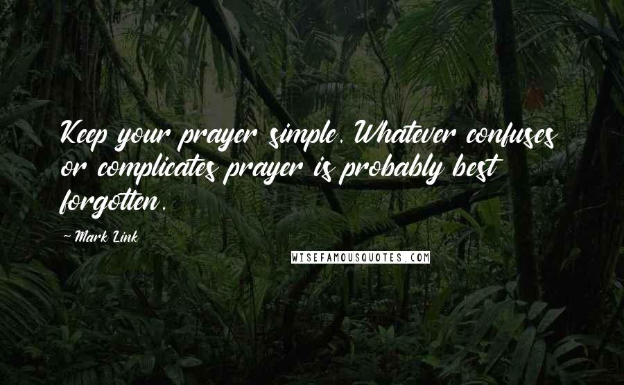 Mark Link Quotes: Keep your prayer simple. Whatever confuses or complicates prayer is probably best forgotten.