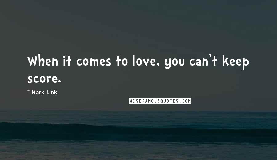 Mark Link Quotes: When it comes to love, you can't keep score.