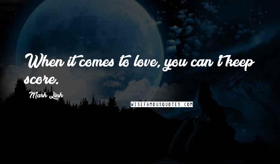 Mark Link Quotes: When it comes to love, you can't keep score.