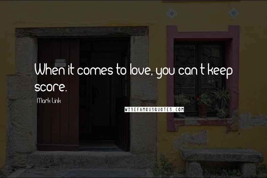 Mark Link Quotes: When it comes to love, you can't keep score.