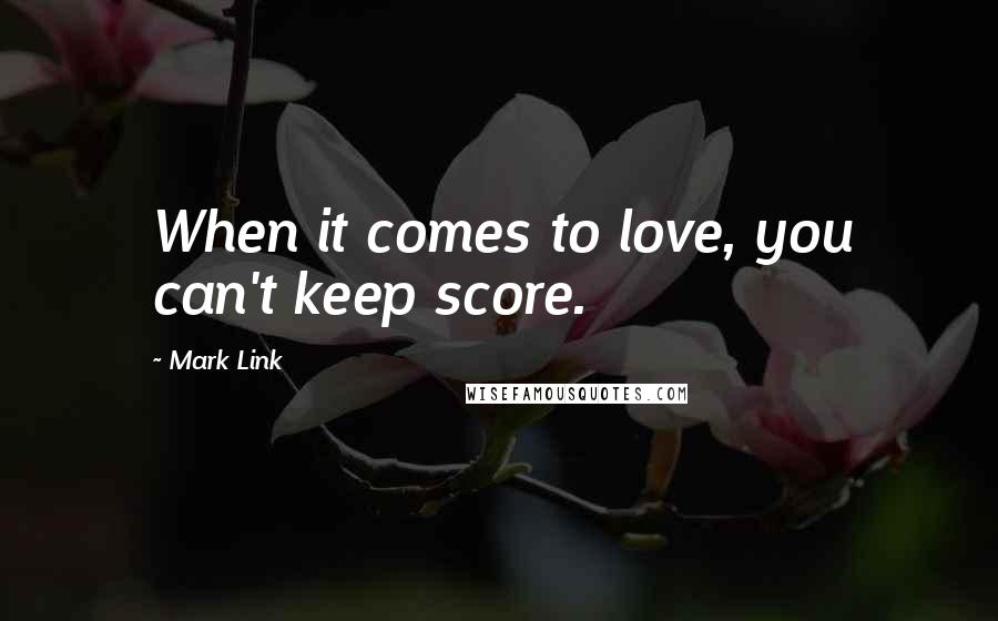 Mark Link Quotes: When it comes to love, you can't keep score.