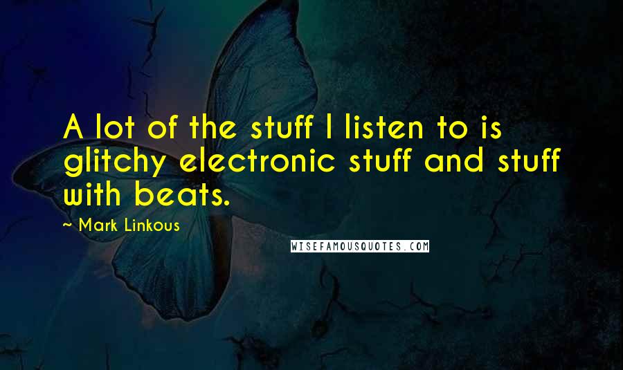 Mark Linkous Quotes: A lot of the stuff I listen to is glitchy electronic stuff and stuff with beats.