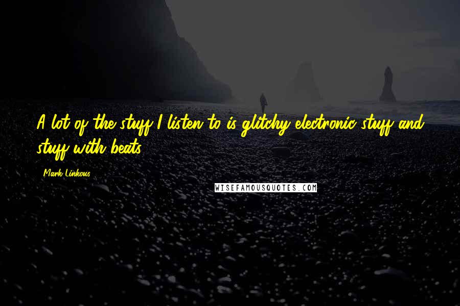 Mark Linkous Quotes: A lot of the stuff I listen to is glitchy electronic stuff and stuff with beats.