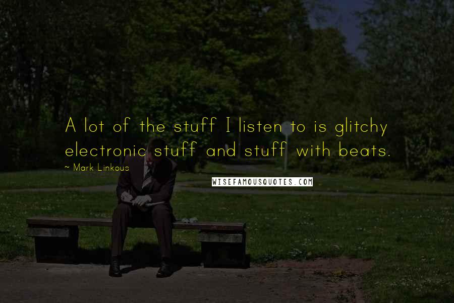 Mark Linkous Quotes: A lot of the stuff I listen to is glitchy electronic stuff and stuff with beats.