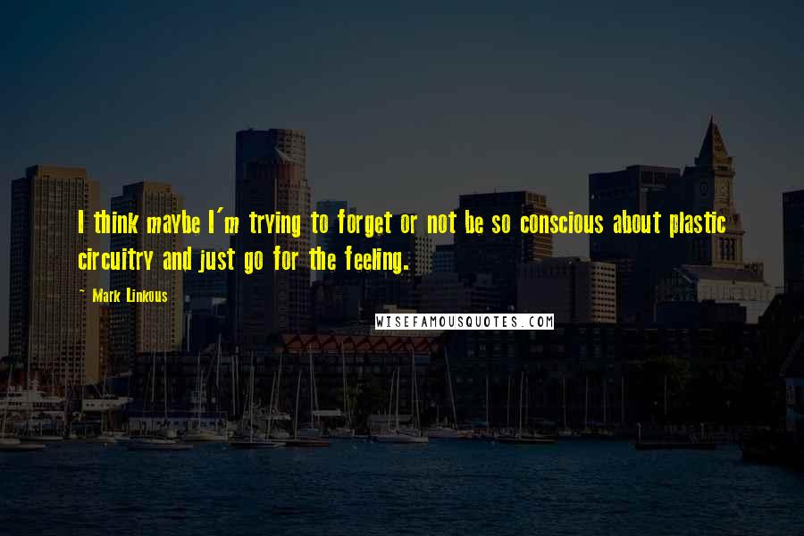 Mark Linkous Quotes: I think maybe I'm trying to forget or not be so conscious about plastic circuitry and just go for the feeling.