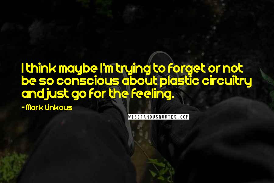 Mark Linkous Quotes: I think maybe I'm trying to forget or not be so conscious about plastic circuitry and just go for the feeling.