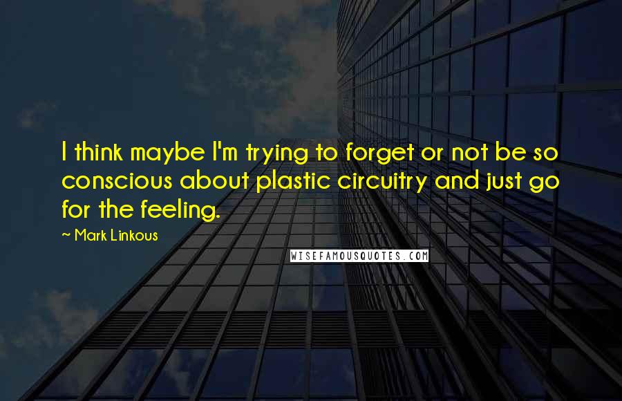 Mark Linkous Quotes: I think maybe I'm trying to forget or not be so conscious about plastic circuitry and just go for the feeling.