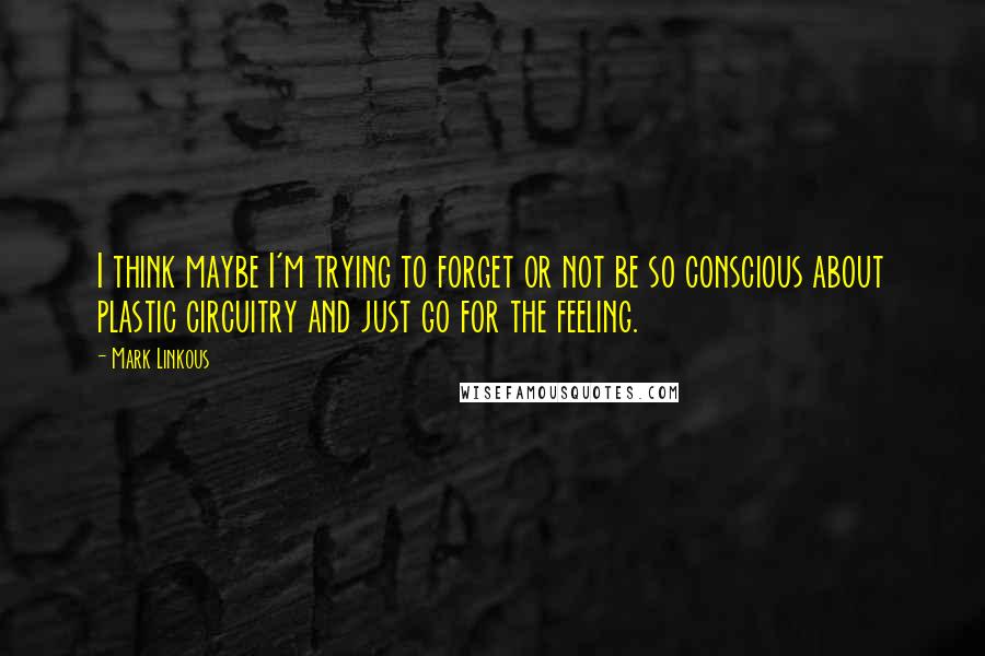 Mark Linkous Quotes: I think maybe I'm trying to forget or not be so conscious about plastic circuitry and just go for the feeling.